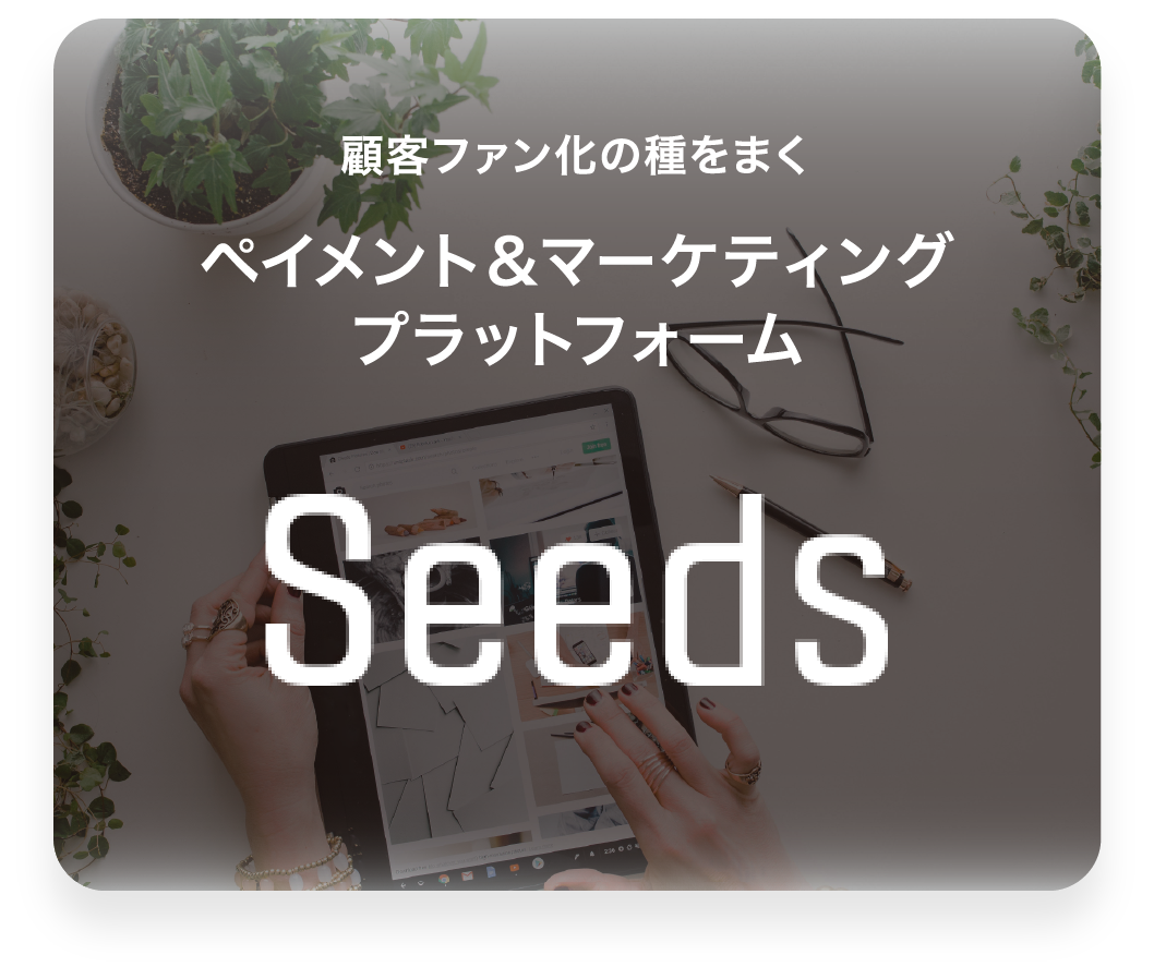 顧客ファン化の種をまくペイメント＆マーケティングプラットフォーム Seeds