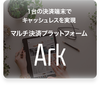 １台の決済端末でキャッシュレスを実現マルチ決済プラットフォーム Ark